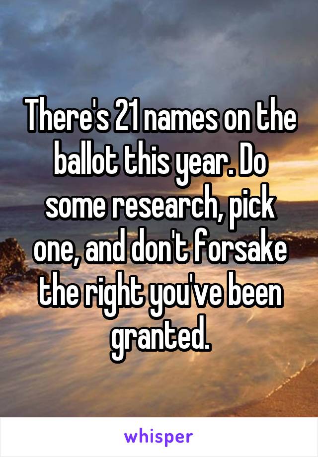 There's 21 names on the ballot this year. Do some research, pick one, and don't forsake the right you've been granted.
