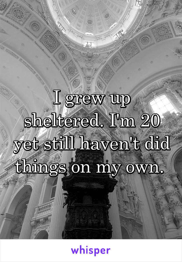 I grew up sheltered. I'm 20 yet still haven't did things on my own. 