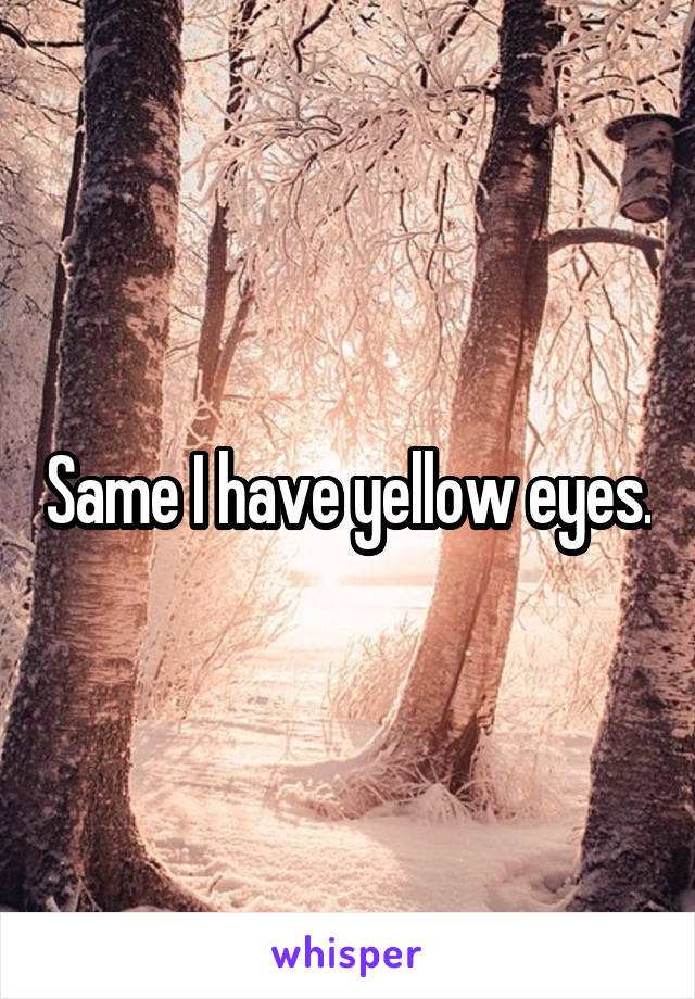 Same I have yellow eyes.