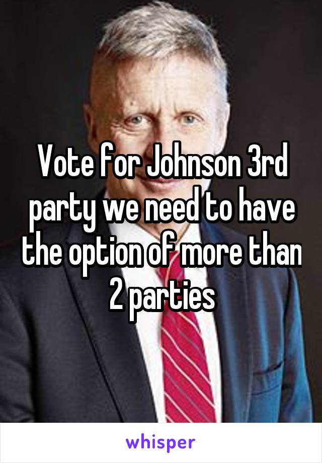 Vote for Johnson 3rd party we need to have the option of more than 2 parties