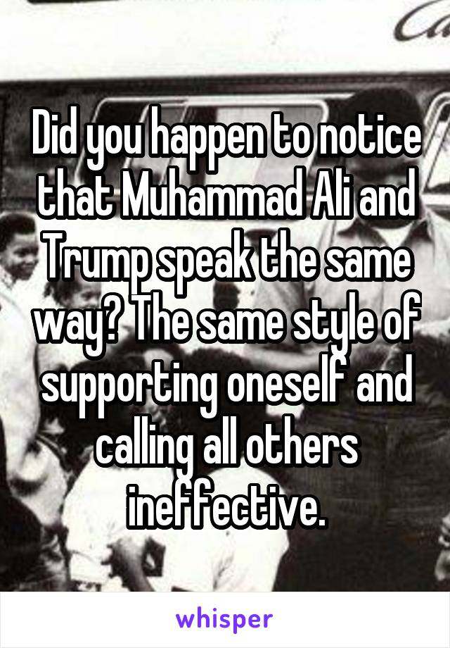 Did you happen to notice that Muhammad Ali and Trump speak the same way? The same style of supporting oneself and calling all others ineffective.