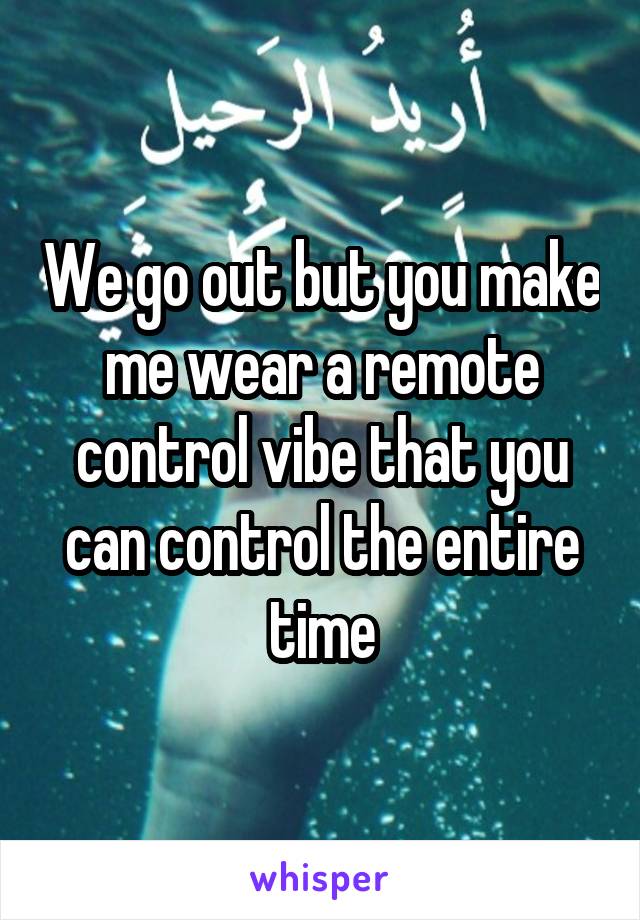We go out but you make me wear a remote control vibe that you can control the entire time