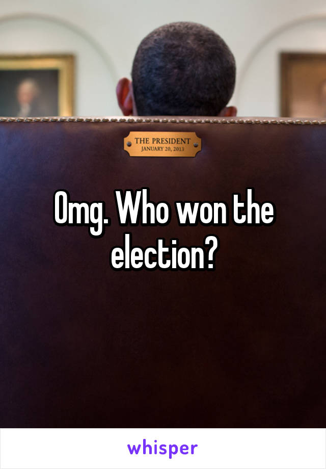 Omg. Who won the election?