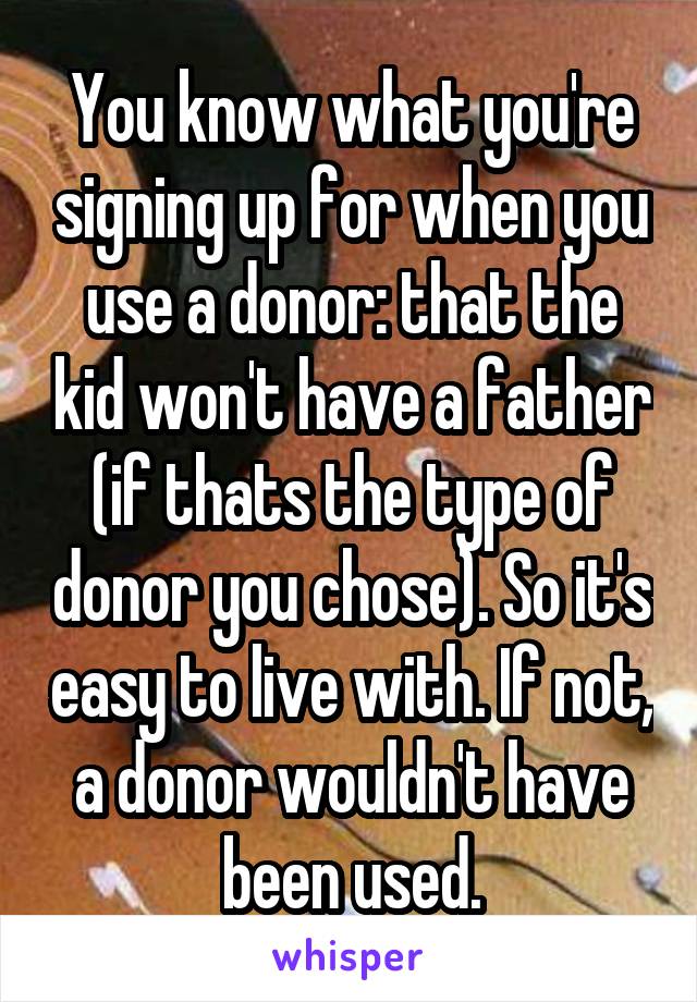 You know what you're signing up for when you use a donor: that the kid won't have a father (if thats the type of donor you chose). So it's easy to live with. If not, a donor wouldn't have been used.