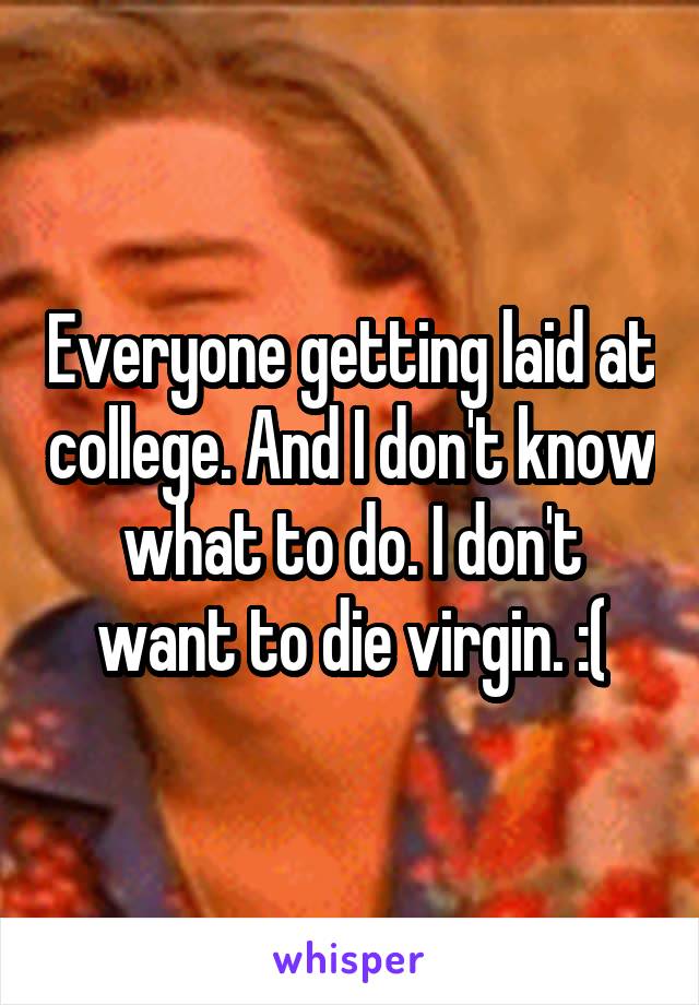 Everyone getting laid at college. And I don't know what to do. I don't want to die virgin. :(