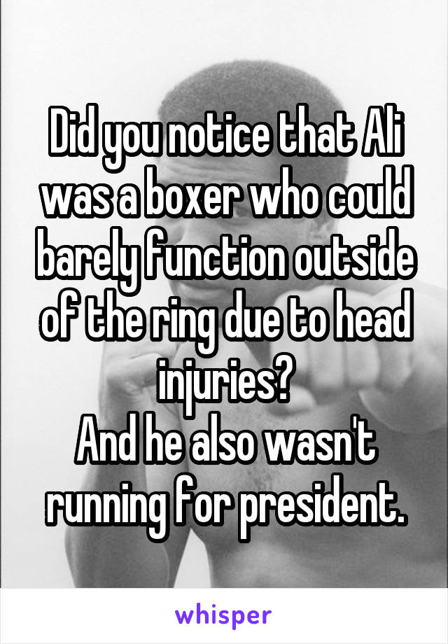 Did you notice that Ali was a boxer who could barely function outside of the ring due to head injuries?
And he also wasn't running for president.