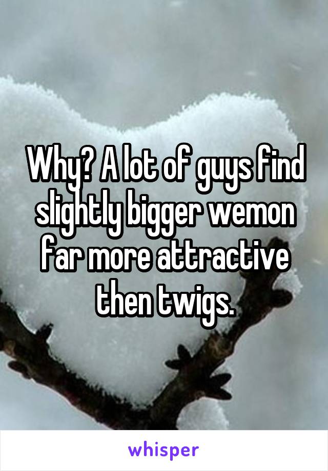 Why? A lot of guys find slightly bigger wemon far more attractive then twigs.
