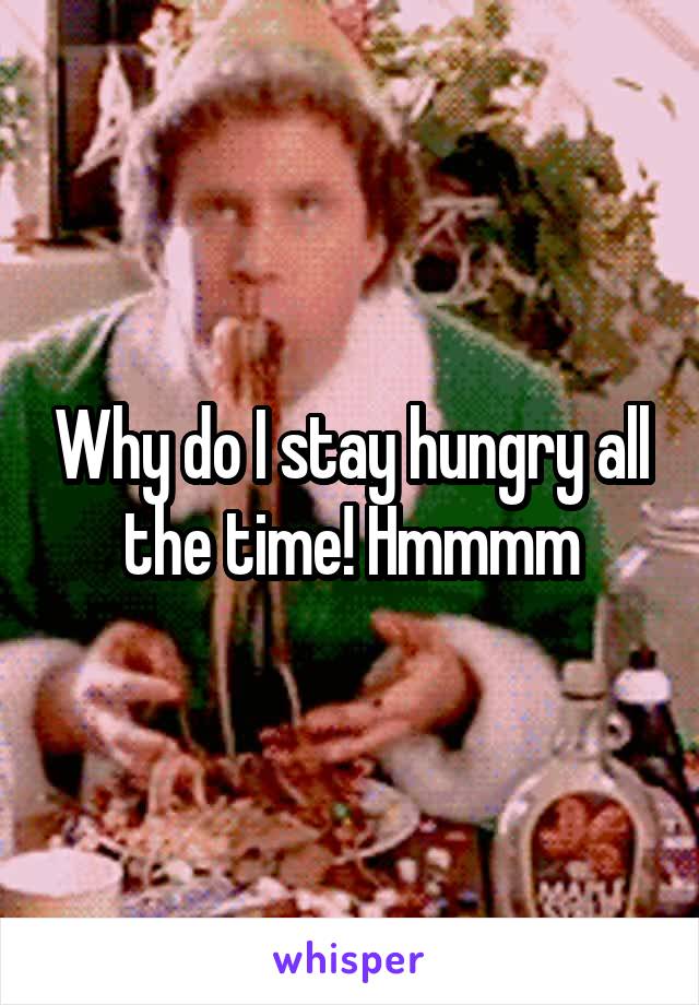 Why do I stay hungry all the time! Hmmmm