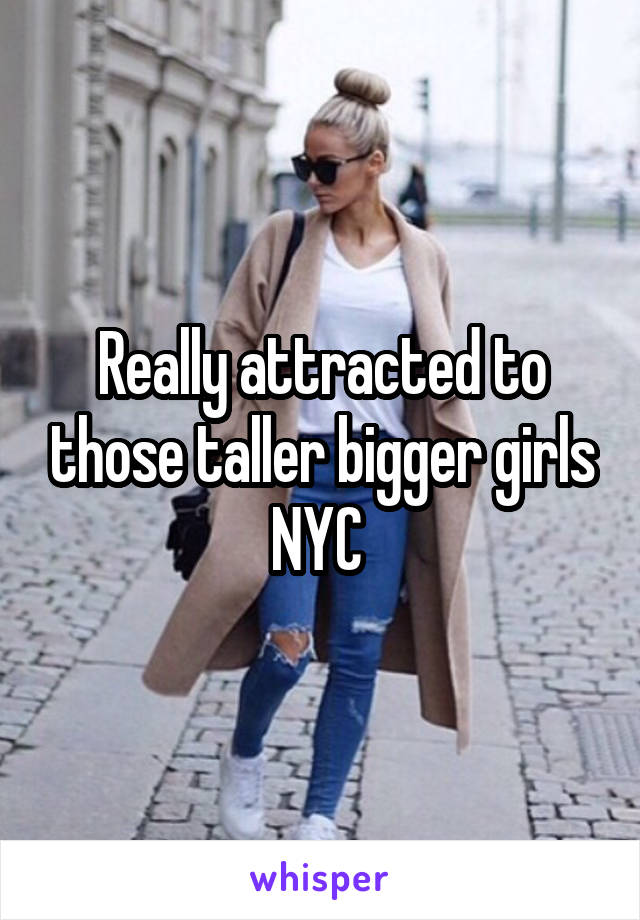 Really attracted to those taller bigger girls NYC 