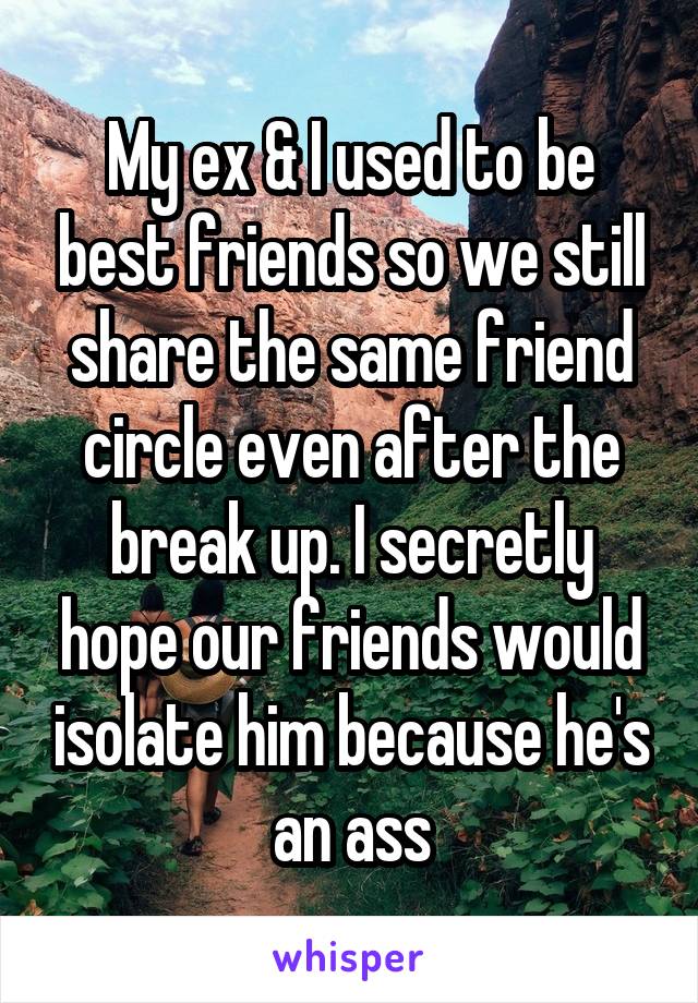 My ex & I used to be best friends so we still share the same friend circle even after the break up. I secretly hope our friends would isolate him because he's an ass