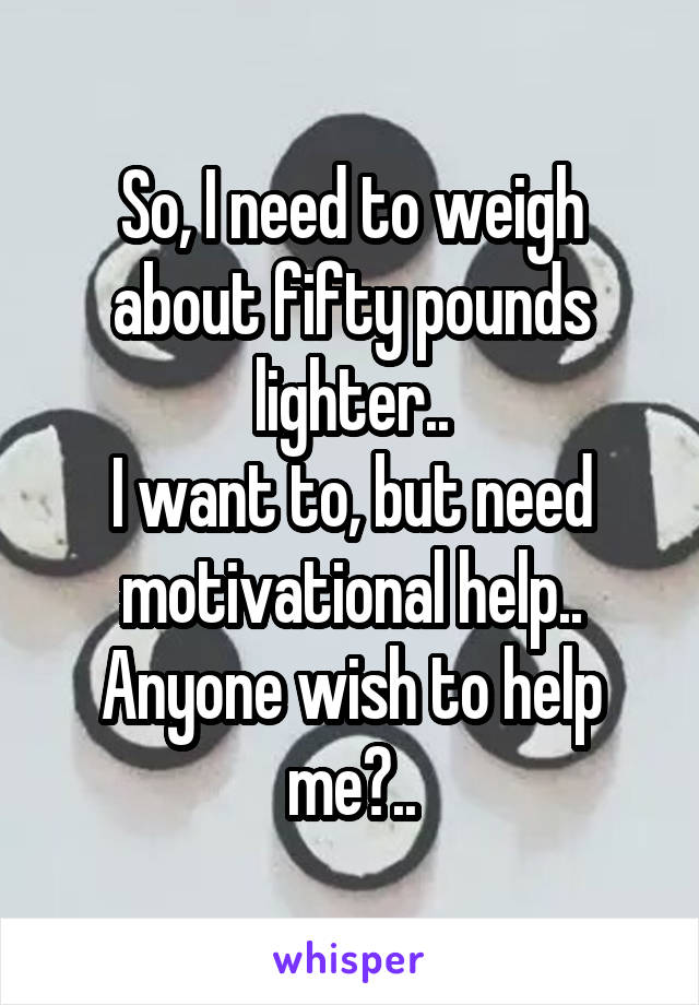 So, I need to weigh about fifty pounds lighter..
I want to, but need motivational help..
Anyone wish to help me?..