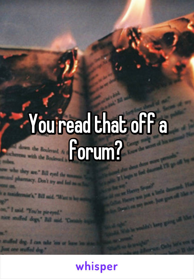 You read that off a forum? 