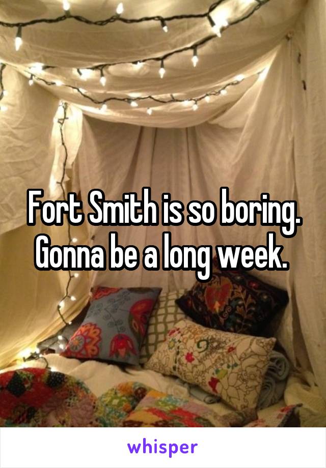 Fort Smith is so boring. Gonna be a long week. 