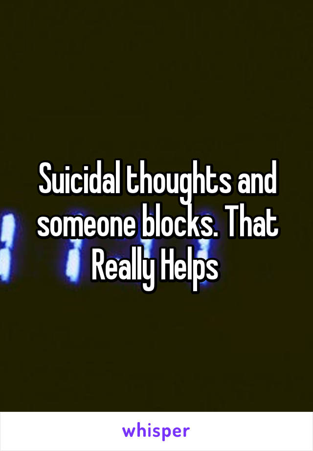 Suicidal thoughts and someone blocks. That Really Helps 