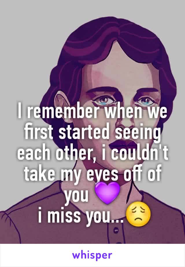 I remember when we first started seeing each other, i couldn't take my eyes off of you 💜
 i miss you...😟