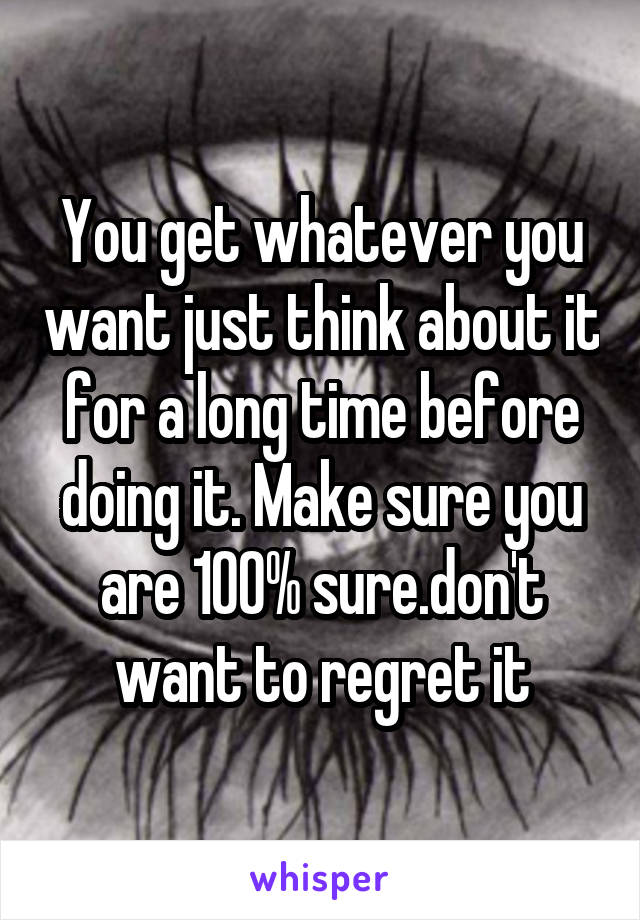 You get whatever you want just think about it for a long time before doing it. Make sure you are 100% sure.don't want to regret it