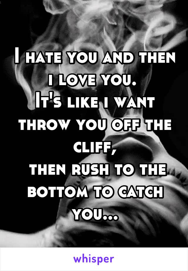 I hate you and then i love you. 
It's like i want throw you off the cliff,
 then rush to the bottom to catch you...