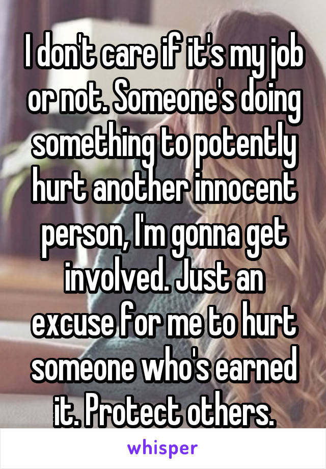 I don't care if it's my job or not. Someone's doing something to potently hurt another innocent person, I'm gonna get involved. Just an excuse for me to hurt someone who's earned it. Protect others.