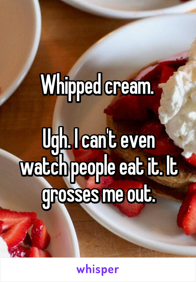 Whipped cream. 

Ugh. I can't even watch people eat it. It grosses me out.