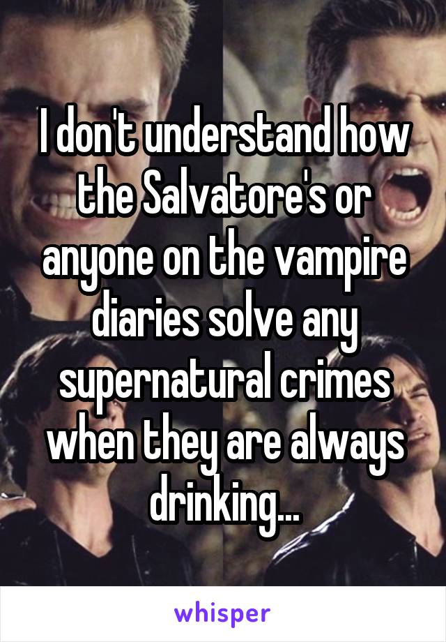 I don't understand how the Salvatore's or anyone on the vampire diaries solve any supernatural crimes when they are always drinking...