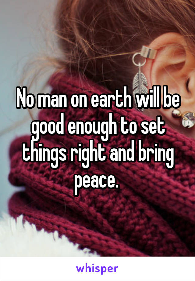 No man on earth will be good enough to set things right and bring peace. 