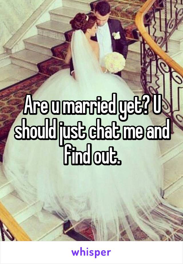 Are u married yet? U should just chat me and find out.