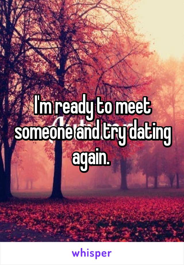 I'm ready to meet someone and try dating again. 