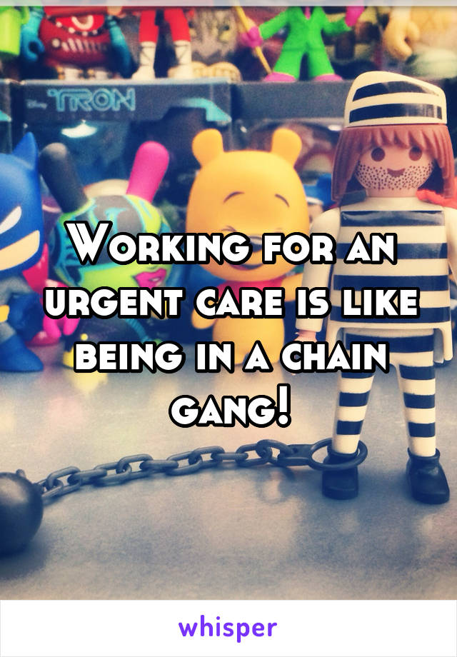 Working for an urgent care is like being in a chain gang!