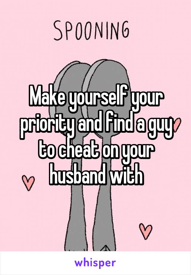 Make yourself your priority and find a guy to cheat on your husband with