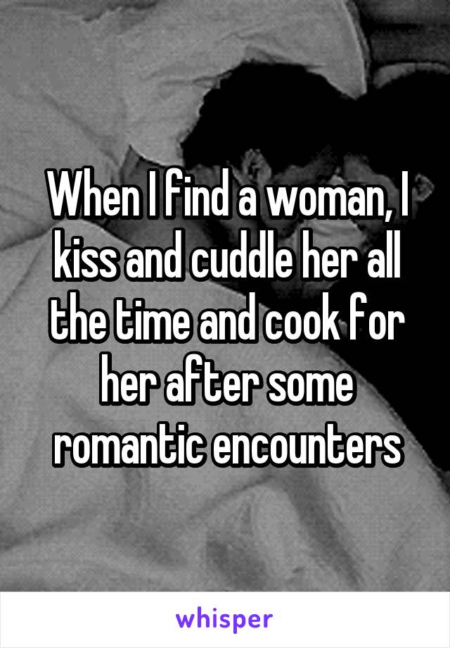 When I find a woman, I kiss and cuddle her all the time and cook for her after some romantic encounters