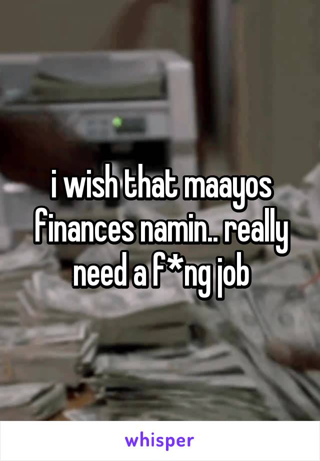 i wish that maayos finances namin.. really need a f*ng job