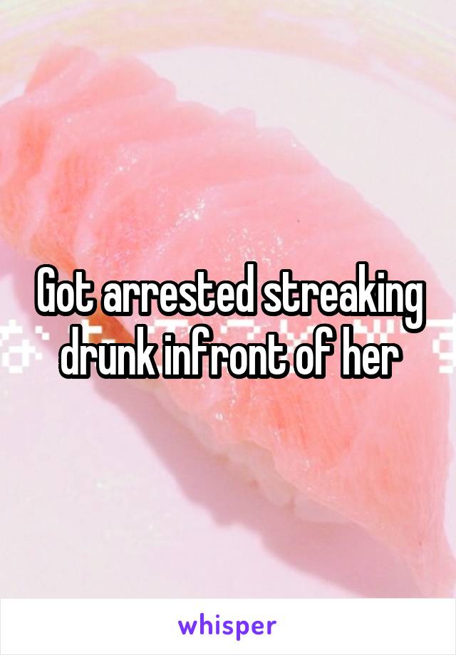 Got arrested streaking drunk infront of her