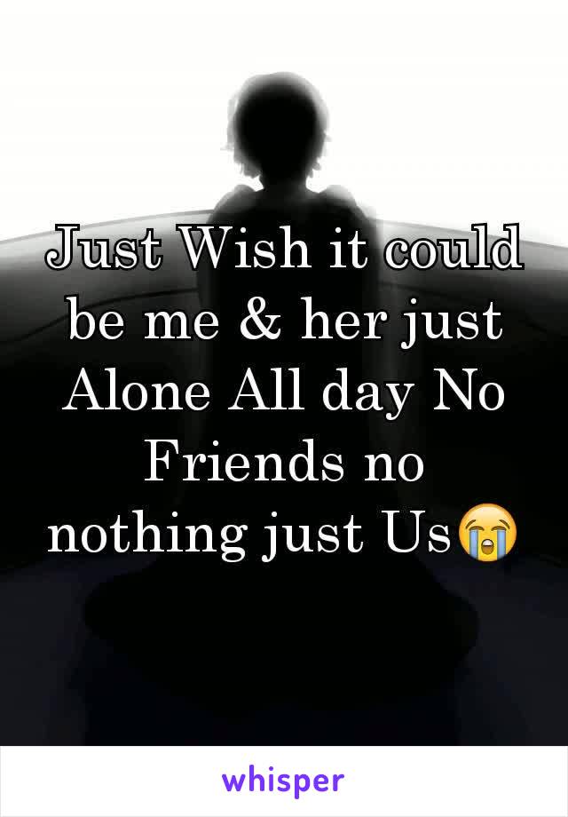 Just Wish it could be me & her just Alone All day No Friends no nothing just Us😭