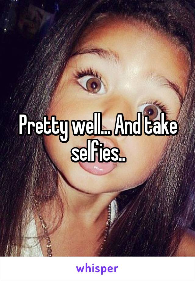 Pretty well... And take selfies..