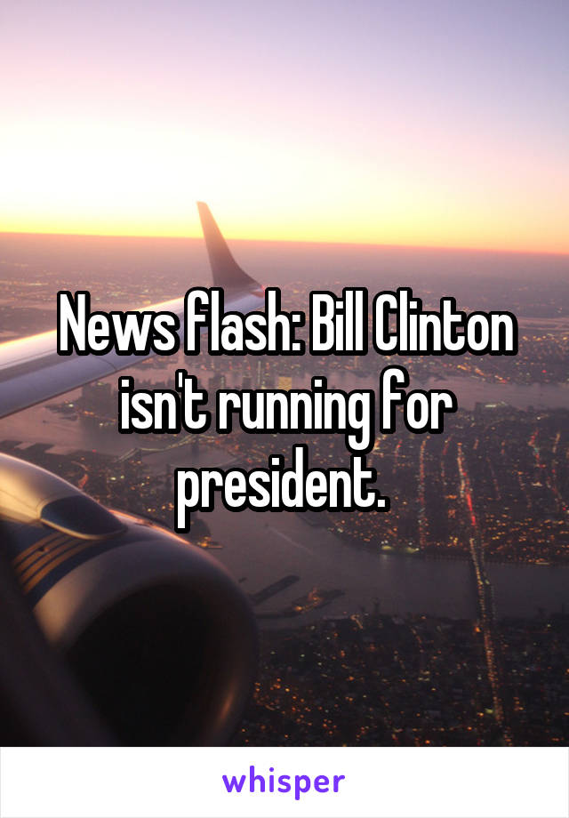 News flash: Bill Clinton isn't running for president. 