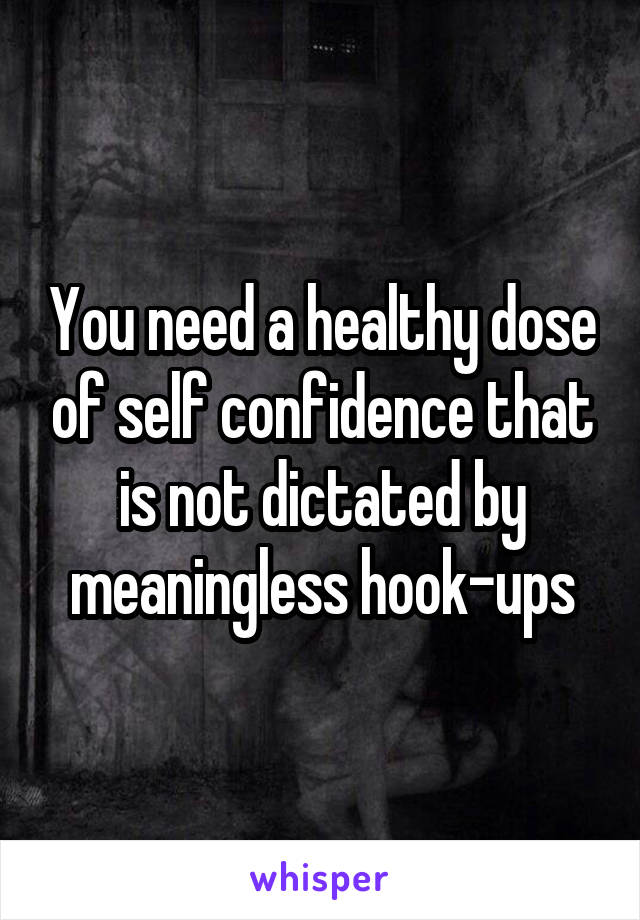 You need a healthy dose of self confidence that is not dictated by meaningless hook-ups