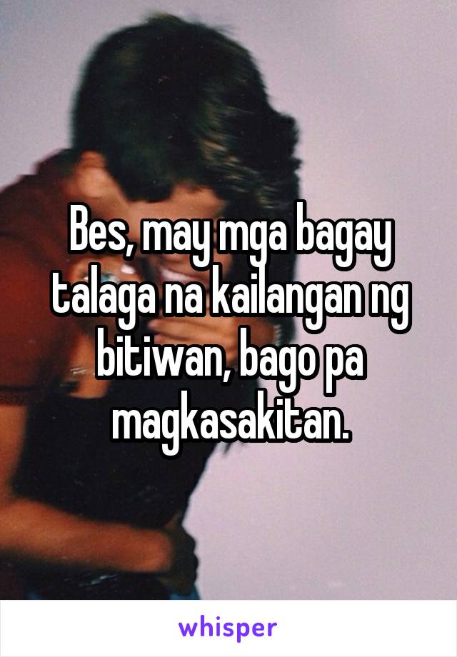 Bes, may mga bagay talaga na kailangan ng bitiwan, bago pa magkasakitan.