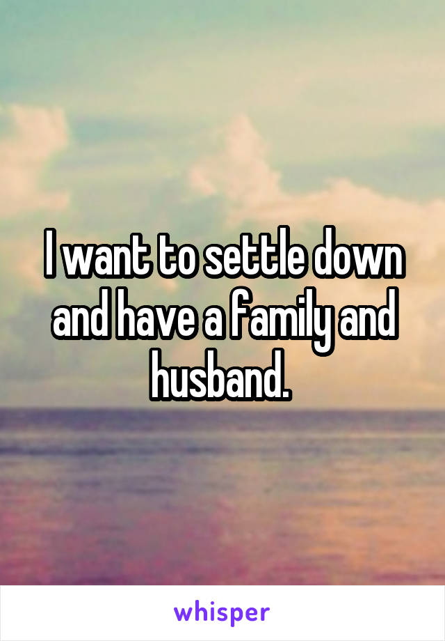 I want to settle down and have a family and husband. 