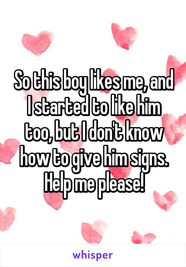 So this boy likes me, and I started to like him too, but I don't know how to give him signs. Help me please!