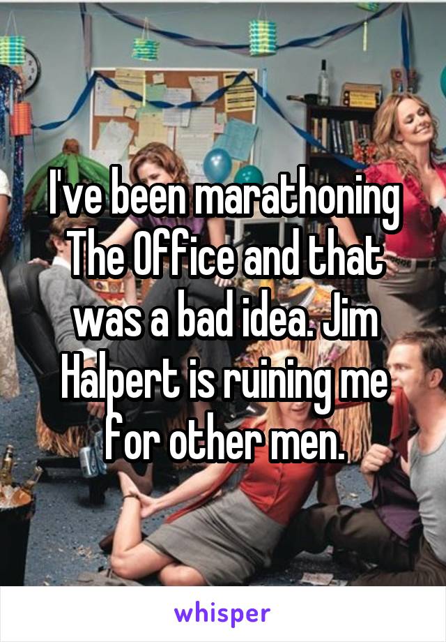I've been marathoning The Office and that was a bad idea. Jim Halpert is ruining me for other men.