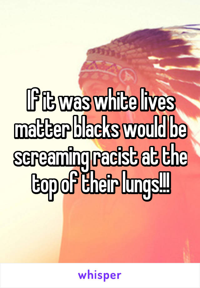 If it was white lives matter blacks would be screaming racist at the top of their lungs!!!