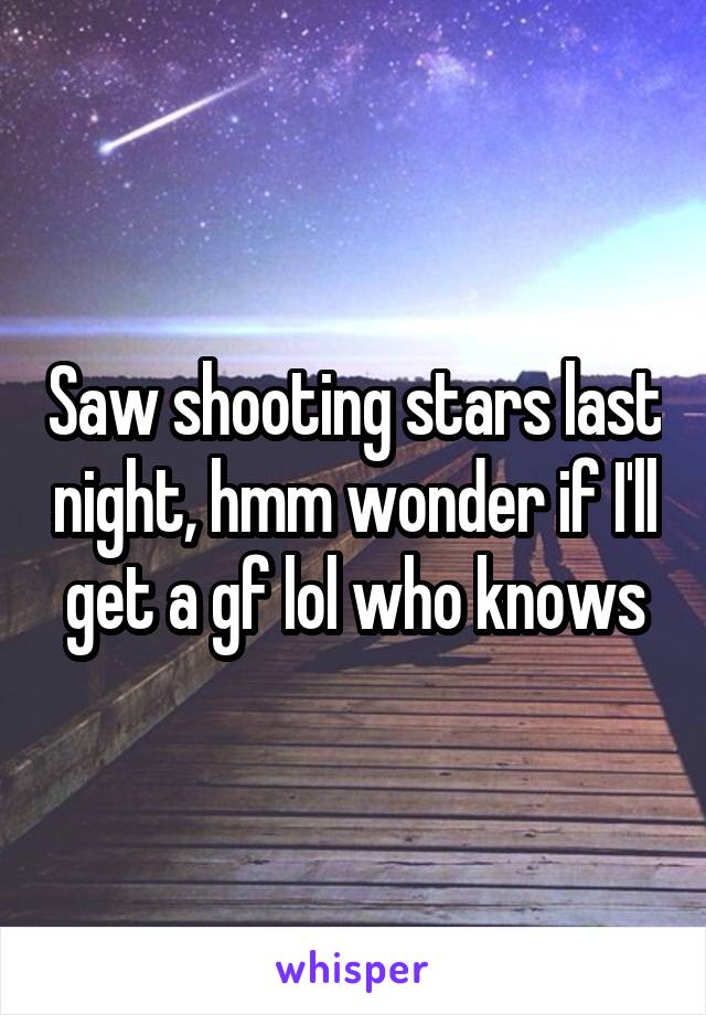 Saw shooting stars last night, hmm wonder if I'll get a gf lol who knows