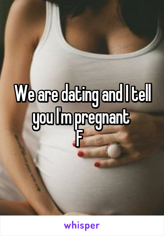 We are dating and I tell you I'm pregnant 
F  