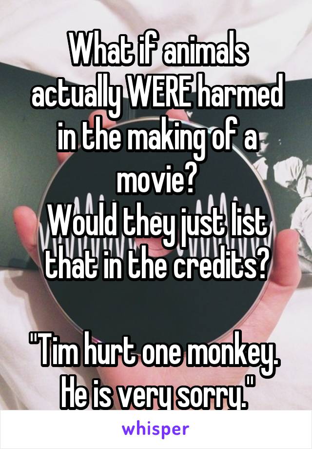 What if animals actually WERE harmed in the making of a movie?
Would they just list that in the credits?

"Tim hurt one monkey. 
He is very sorry."
