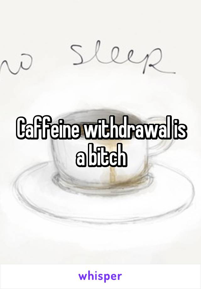 Caffeine withdrawal is a bitch