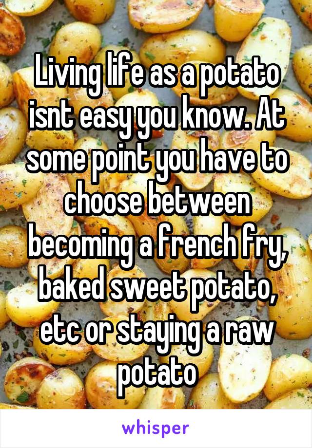 Living life as a potato isnt easy you know. At some point you have to choose between becoming a french fry, baked sweet potato, etc or staying a raw potato