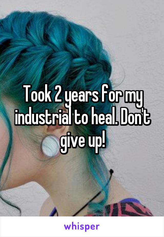 Took 2 years for my industrial to heal. Don't give up!