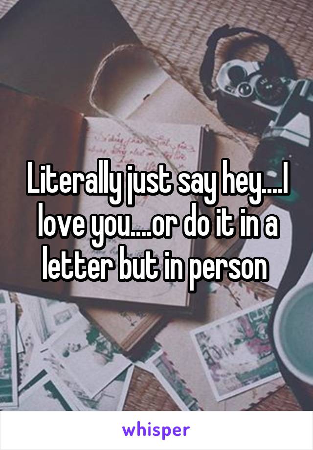 Literally just say hey....I love you....or do it in a letter but in person 