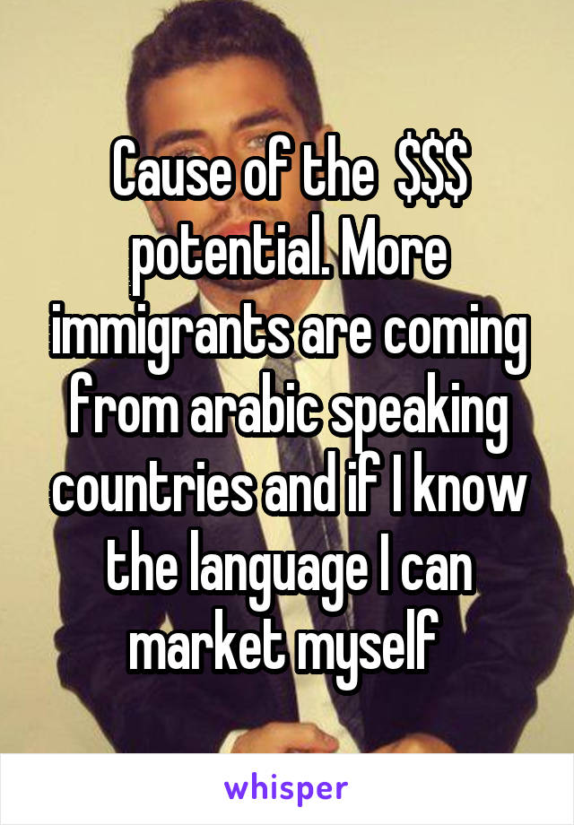 Cause of the  $$$ potential. More immigrants are coming from arabic speaking countries and if I know the language I can market myself 