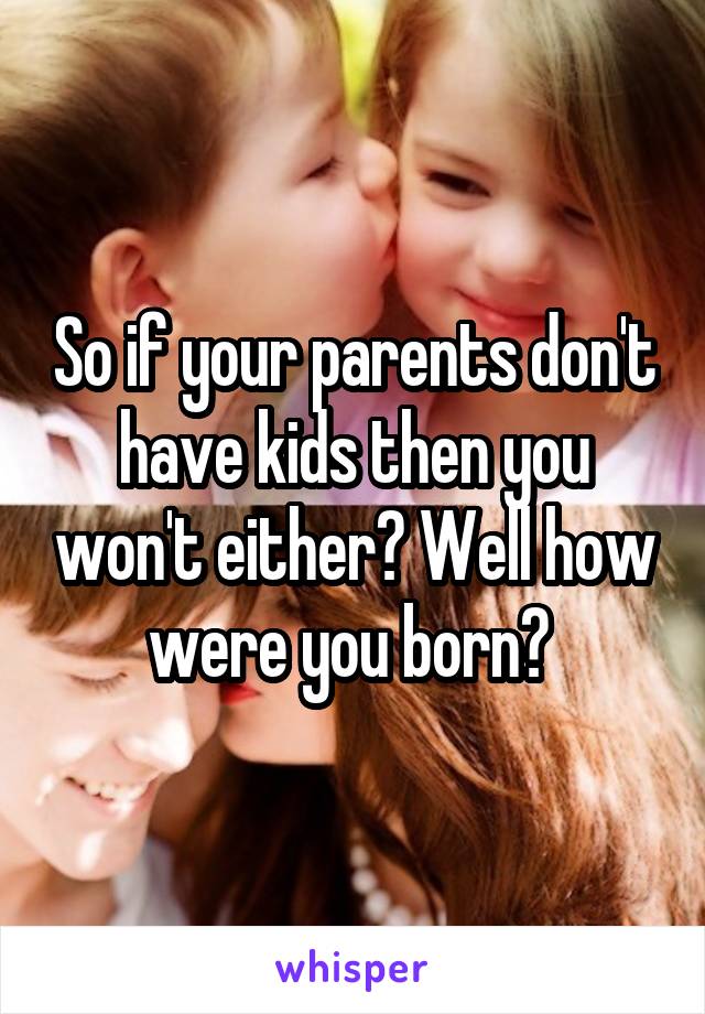 So if your parents don't have kids then you won't either? Well how were you born? 